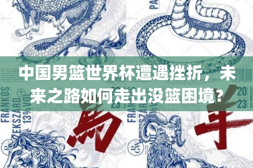 中国男篮世界杯遭遇挫折，未来之路如何走出没篮困境？