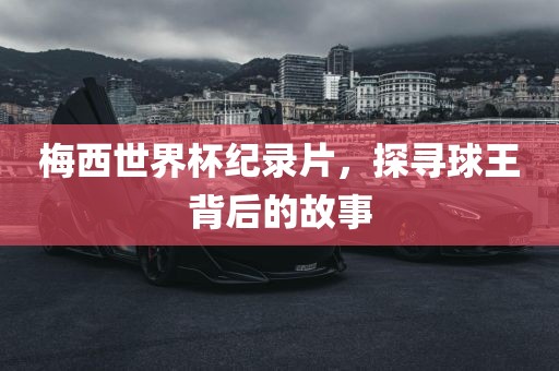 梅西世界杯纪录片，探寻球王背后的故事