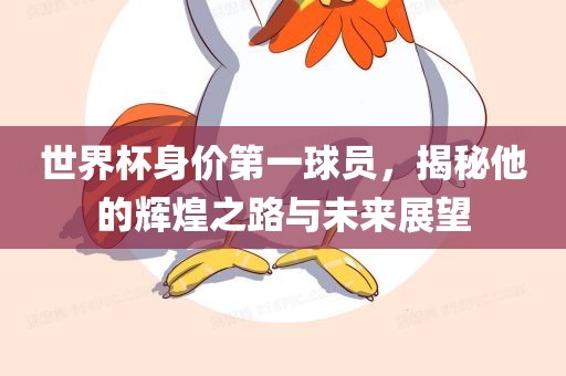 世界杯身价第一球员，揭秘他的辉煌之路与未来展望