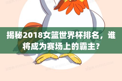 揭秘2018女篮世界杯排名，谁将成为赛场上的霸主？