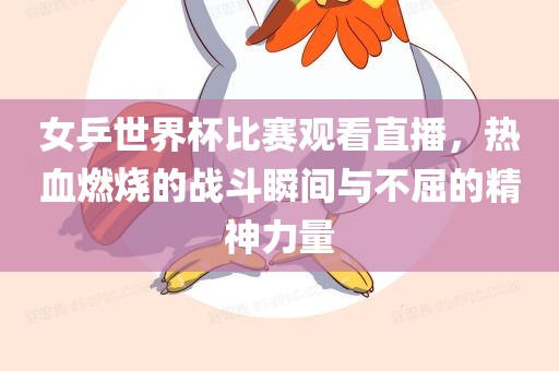 女乒世界杯比赛观看直播，热血燃烧的战斗瞬间与不屈的精神力量