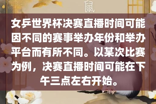女乒世界杯决赛直播时间可能因不同的赛事举办年份和举办平台而有所不同。以某次比赛为例，决赛直播时间可能在下午三点左右开始。