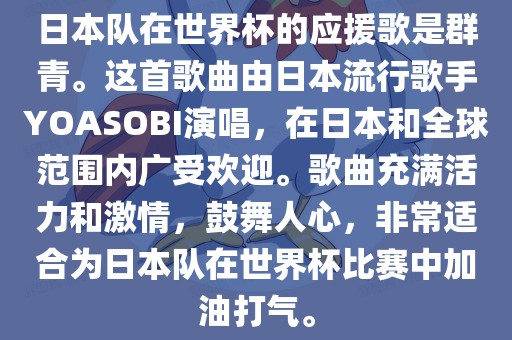 日本队在世界杯的应援歌是群青。这首歌曲由日本流行歌手YOASOBI演唱，在日本和全球范围内广受欢迎。歌曲充满活力和激情，鼓舞人心，非常适合为日本队在世界杯比赛中加油打气。