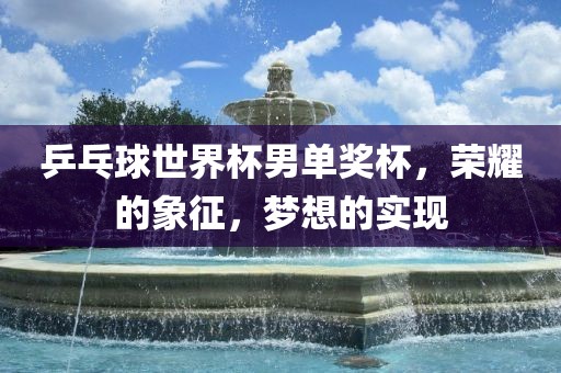 乒乓球世界杯男单奖杯，荣耀的象征，梦想的实现