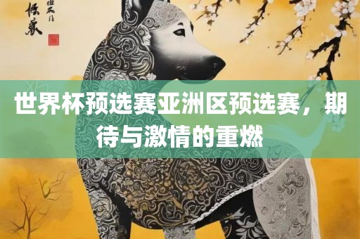 世界杯预选赛亚洲区预选赛，期待与激情的重燃