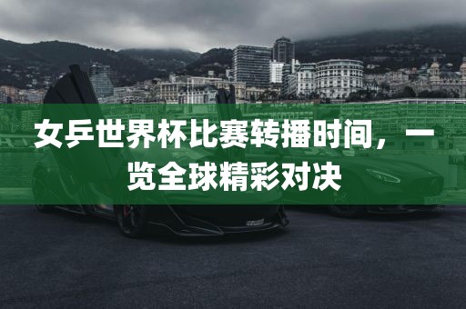 女乒世界杯比赛转播时间，一览全球精彩对决