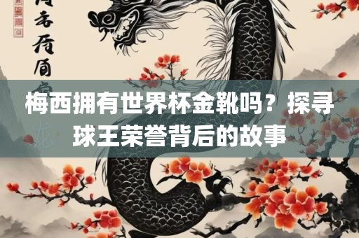 梅西拥有世界杯金靴吗？探寻球王荣誉背后的故事