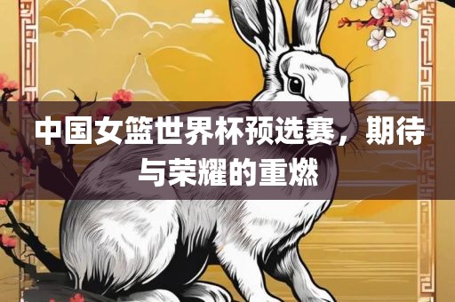 中国女篮世界杯预选赛，期待与荣耀的重燃