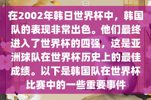 在2002年韩日世界杯中，韩国队的表现非常出色。他们最终进入了世界杯的四强，这是亚洲球队在世界杯历史上的最佳成绩。以下是韩国队在世界杯比赛中的一些重要事件