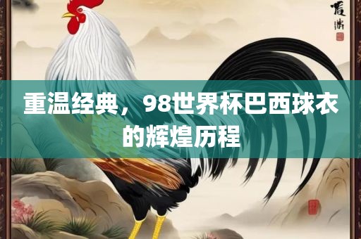 重温经典，98世界杯巴西球衣的辉煌历程