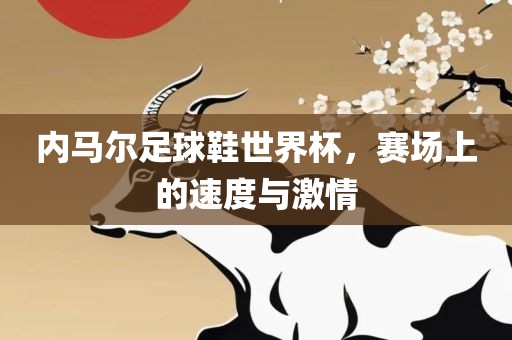 内马尔足球鞋世界杯，赛场上的速度与激情