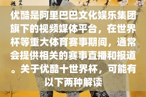 优酷是阿里巴巴文化娱乐集团旗下的视频媒体平台，在世界杯等重大体育赛事期间，通常会提供相关的赛事直播和报道。关于优酷十世界杯，可能有以下两种解读
