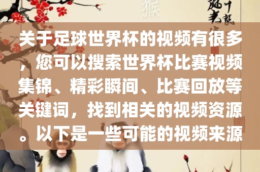 关于足球世界杯的视频有很多，您可以搜索世界杯比赛视频集锦、精彩瞬间、比赛回放等关键词，找到相关的视频资源。以下是一些可能的视频来源