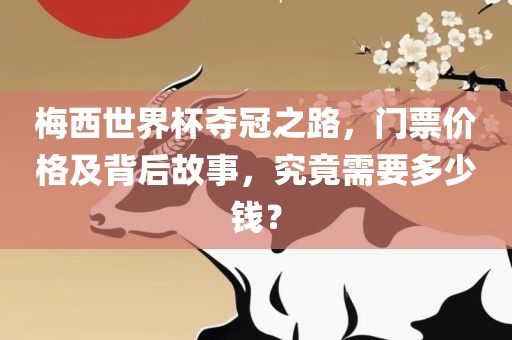 梅西世界杯夺冠之路，门票价格及背后故事，究竟需要多少钱？