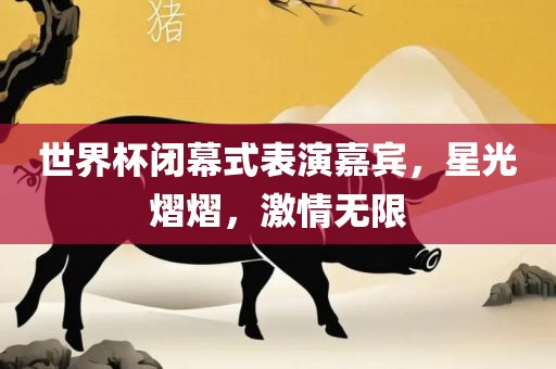 世界杯闭幕式表演嘉宾，星光熠熠，激情无限