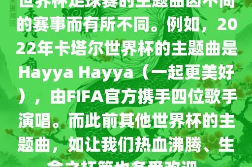 世界杯足球赛的主题曲因不同的赛事而有所不同。例如，2022年卡塔尔世界杯的主题曲是Hayya Hayya（一起更美好），由FIFA官方携手四位歌手演唱。而此前其他世界杯的主题曲，如让我们热血沸腾、生命之杯等也备受欢迎。