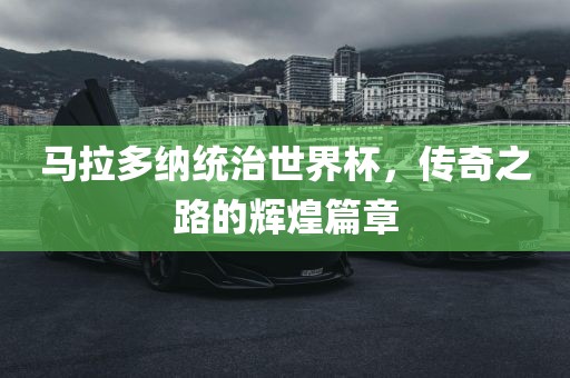 马拉多纳统治世界杯，传奇之路的辉煌篇章