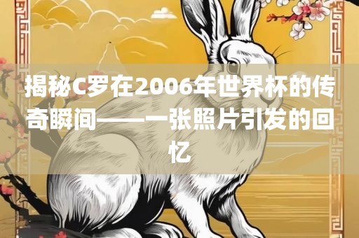 揭秘C罗在2006年世界杯的传奇瞬间——一张照片引发的回忆