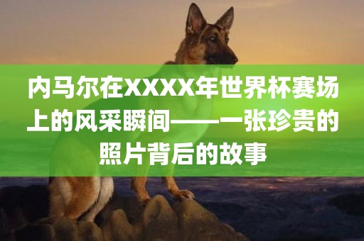 内马尔在XXXX年世界杯赛场上的风采瞬间——一张珍贵的照片背后的故事
