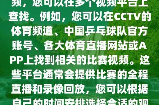 关于世界杯女乒乓球比赛的视频，您可以在多个视频平台上查找。例如，您可以在CCTV的体育频道、中国乒乓球队官方账号、各大体育直播网站或APP上找到相关的比赛视频。这些平台通常会提供比赛的全程直播和录像回放，您可以根据自己的时间安排选择合适的观看时间。