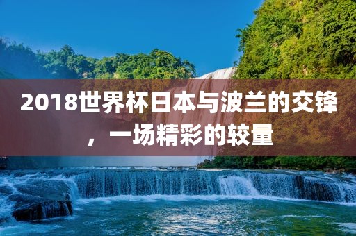 2018世界杯日本与波兰的交锋，一场精彩的较量