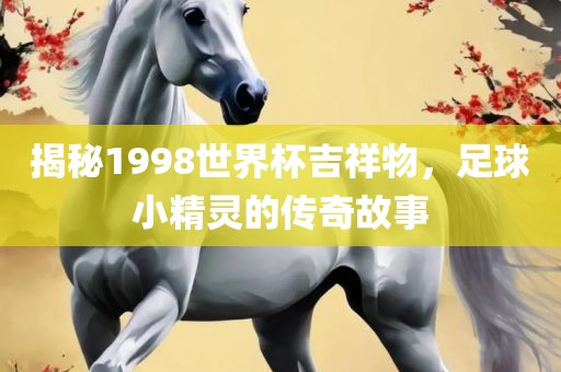 揭秘1998世界杯吉祥物，足球小精灵的传奇故事