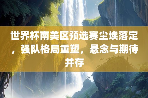 世界杯南美区预选赛尘埃落定，强队格局重塑，悬念与期待并存