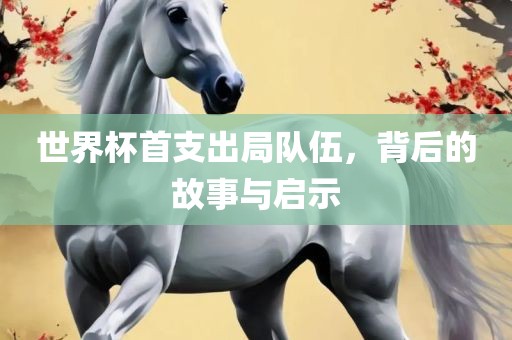 世界杯首支出局队伍，背后的故事与启示