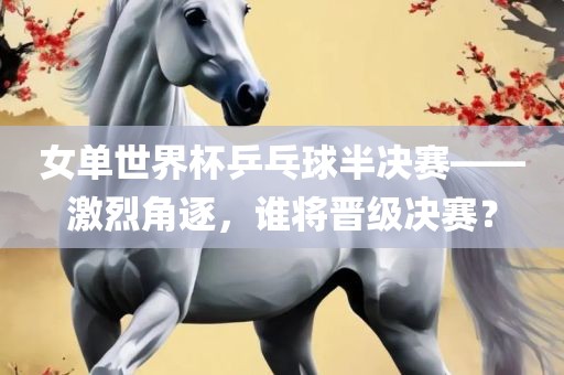 女单世界杯乒乓球半决赛——激烈角逐，谁将晋级决赛？