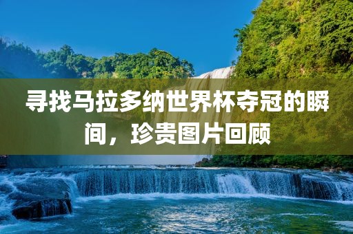 寻找马拉多纳世界杯夺冠的瞬间，珍贵图片回顾