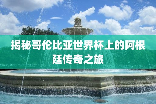 揭秘哥伦比亚世界杯上的阿根廷传奇之旅