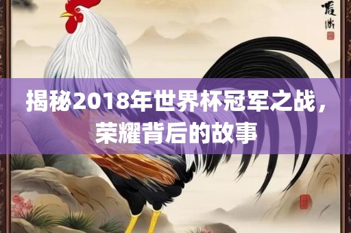 揭秘2018年世界杯冠军之战，荣耀背后的故事