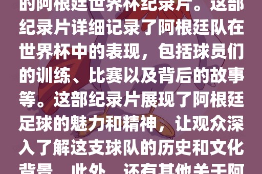 关于阿根廷世界杯的纪录片有很多，其中比较知名的是传奇的阿根廷世界杯纪录片。这部纪录片详细记录了阿根廷队在世界杯中的表现，包括球员们的训练、比赛以及背后的故事等。这部纪录片展现了阿根廷足球的魅力和精神，让观众深入了解这支球队的历史和文化背景。此外，还有其他关于阿根廷世界杯的纪录片，如阿根廷足球崛起之路等。