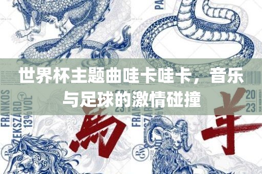 世界杯主题曲哇卡哇卡，音乐与足球的激情碰撞