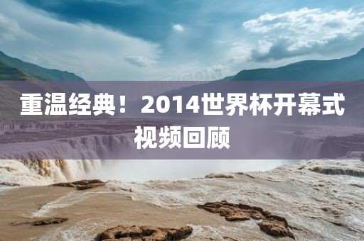 重温经典！2014世界杯开幕式视频回顾