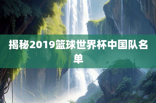 揭秘2019篮球世界杯中国队名单