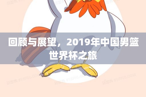 回顾与展望，2019年中国男篮世界杯之旅