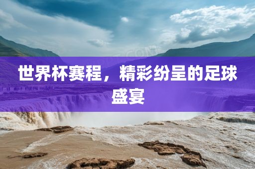 世界杯赛程，精彩纷呈的足球盛宴