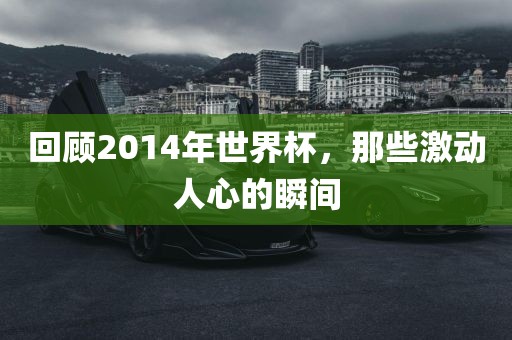 回顾2014年世界杯，那些激动人心的瞬间