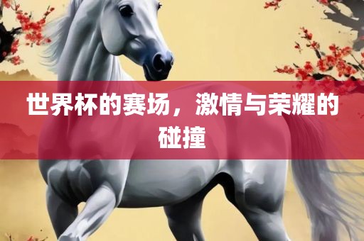 世界杯的赛场，激情与荣耀的碰撞