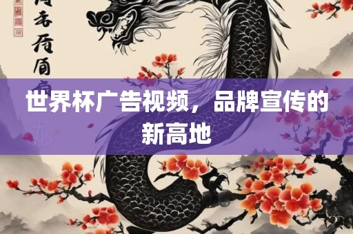 世界杯广告视频，品牌宣传的新高地