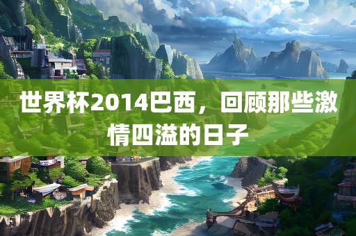 世界杯2014巴西，回顾那些激情四溢的日子
