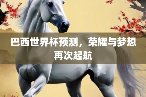巴西世界杯预测，荣耀与梦想再次起航