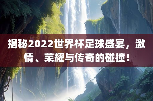 揭秘2022世界杯足球盛宴，激情、荣耀与传奇的碰撞！