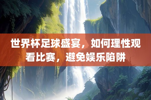 世界杯足球盛宴，如何理性观看比赛，避免娱乐陷阱