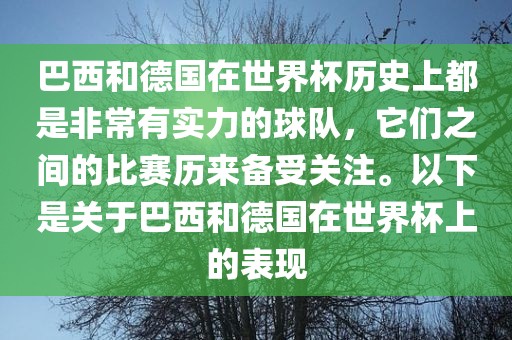 巴西和德国在世界杯历史上都是非常有实力的球队，它们之间的比赛历来备受关注。以下是关于巴西和德国在世界杯上的表现