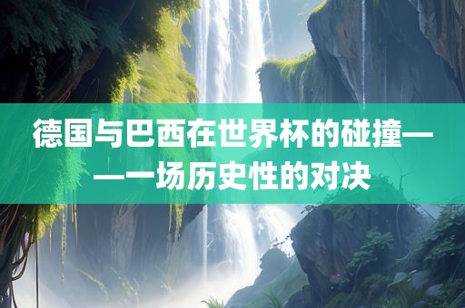 德国与巴西在世界杯的碰撞——一场历史性的对决