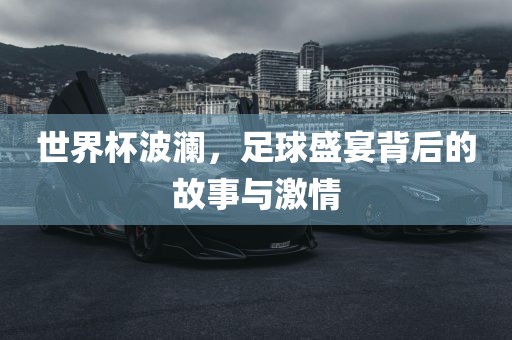 世界杯波澜，足球盛宴背后的故事与激情