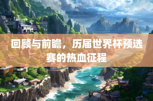 回顾与前瞻，历届世界杯预选赛的热血征程