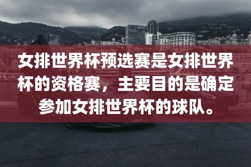 女排世界杯预选赛是女排世界杯的资格赛，主要目的是确定参加女排世界杯的球队。
